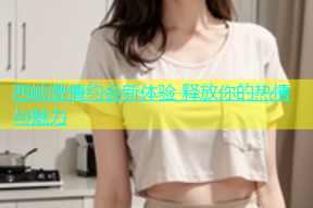 西峡激情约会新体验 释放你的热情与魅力