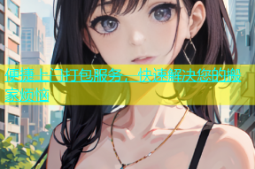 便捷上门打包服务，快速解决您的搬家烦恼