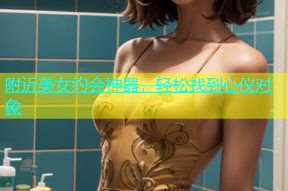 附近美女约会神器，轻松找到心仪对象