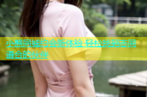 小熊同城约会新体验 轻松找到志同道合的伙伴