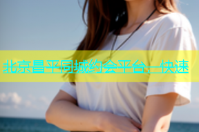 北京昌平同城约会平台，快速