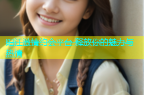 阳江激情约会平台 释放你的魅力与热情