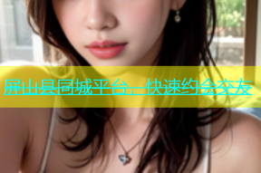屏山县同城平台，快速约会交友