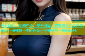 田林同城：快速约会，安全可靠，高颜值女生等你来.或者：田林县：附近约会，同城交友，情感咨询.