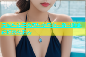 同城约妹子免费约会平台，随时随地约你喜欢的人