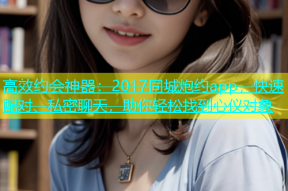高效约会神器：2017同城炮约app，快速配对、私密聊天，助你轻松找到心仪对象