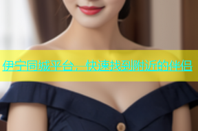 伊宁同城平台，快速找到附近的伴侣