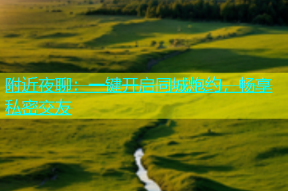 附近夜聊：一键开启同城炮约，畅享私密交友