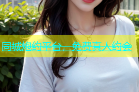 同城炮约平台，免费真人约会