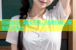 同城炮约：轻松下载，快速约会，畅享附近缘分