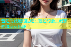 昔阳同城炮约贴吧：轻松约会，畅享同城交友乐趣