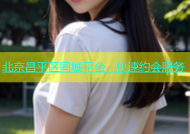 北京昌平区同城平台，快速约会服务