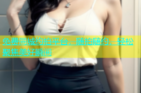 免费同城约拍平台，随拍随约，轻松聚焦美好瞬间