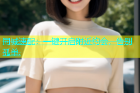 同城速配：一键开启附近约会，告别孤单.
