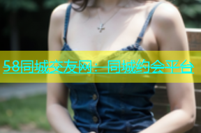 58同城交友网：同城约会平台