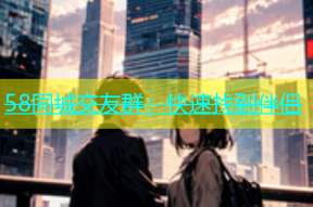 58同城交友群：快速找到伴侣
