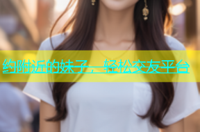 约附近的妹子，轻松交友平台