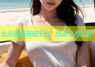 长沙同城微信平台，快速交友约会