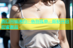 周口同城速约：告别孤单，即刻开启甜蜜邂逅