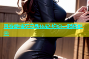 宜春激情交友新体验 约你一起嗨翻天