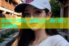 同城APP推荐：便捷生活，随时预约专业服务