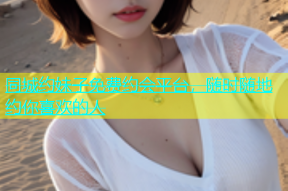 同城约妹子免费约会平台，随时随地约你喜欢的人