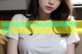 同城交友软件：轻松找到志同道合的朋友