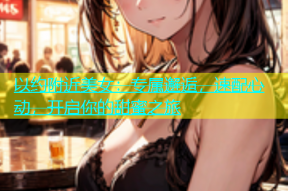 以约附近美女：专属邂逅，速配心动，开启你的甜蜜之旅