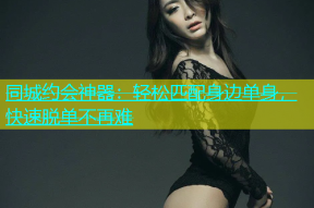 同城约会神器：轻松匹配身边单身，快速脱单不再难
