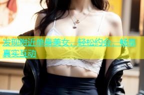 发现附近单身美女，轻松约会，畅享真实互动