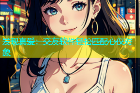 发现真爱：交友软件轻松匹配心仪对象