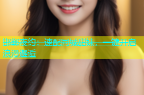 邯郸夜约：速配同城甜妹，一键开启浪漫邂逅