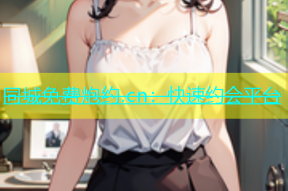 同城免费炮约.cn：快速约会平台