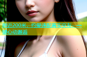附近200米，约爱速配真实交友，一键心动邂逅