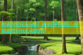 附近100元3小时？速来[平台名]，发现高性价比心动约会