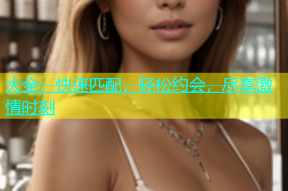 大全：快速匹配，轻松约会，尽享激情时刻