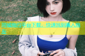 同城炮约平台下载，快速找到真人炮友
