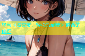 乌海同城交友，轻松找到志同道合的伴侣