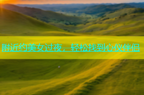 附近约美女过夜，轻松找到心仪伴侣