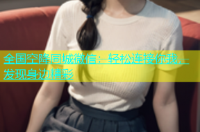 全国空降同城微信：轻松连接你我，发现身边精彩