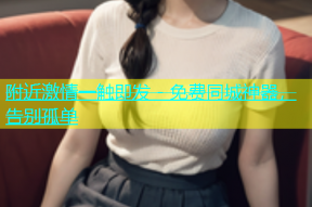 附近激情一触即发 - 免费同城神器，告别孤单