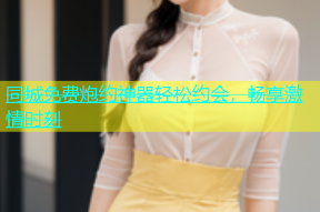 同城免费炮约神器轻松约会，畅享激情时刻