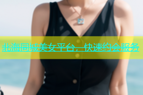 北海同城美女平台，快速约会服务