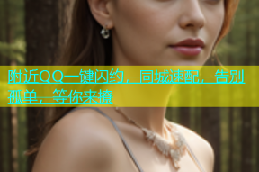 附近QQ一键闪约，同城速配，告别孤单，等你来撩