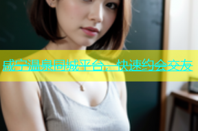 咸宁温泉同城平台，快速约会交友