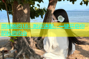 同城炮约18：附近速配，一键开启你的私密约会