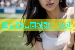 西安微信同城群：快速