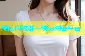 咸阳同城群：快速约会平台