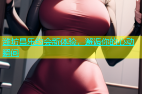 潍坊昌乐约会新体验，邂逅你的心动瞬间