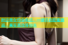 附近美女约会电话，一键开启甜蜜邂逅，真实高效等你来